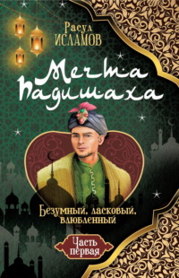 Мечта Падишаха. Безумный, ласковый, влюблённый. Часть 1
