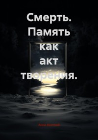 Смерть. Память как акт творения.