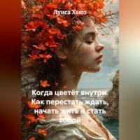 Когда цветёт внутри. Как перестать ждать, начать жить и стать собой