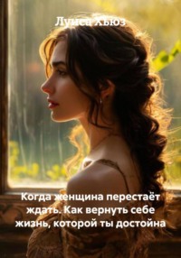 Когда женщина перестаёт ждать. Как вернуть себе жизнь, которой ты достойна