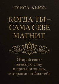 Когда ты сама себе магнит. Открой свою женскую силу и притяни жизнь, которая достойна тебя