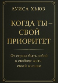 Когда ты – свой приоритет. От страха быть собой к свободе жить своей жизнью