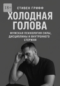 Холодная голова. Мужская психология силы, дисциплины и внутреннего стержня