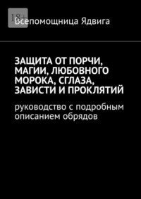 Защита от порчи, магии, любовного морока, сглаза, зависти и проклятий. Руководство с подробным описанием обрядов