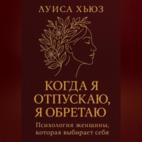 Когда я отпускаю я обретаю. Психология женщины, которая выбирает себя