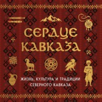 Сердце Кавказа. Жизнь, культура и традиции Северного Кавказа