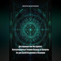 Диссоциация как Инструмент: Контролируемые Техники Выхода за Пределы Эго для Целей Исцеления и Познания
