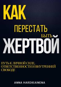 Как перестать быть жертвой: путь к личной силе, ответственности и внутренней свободе