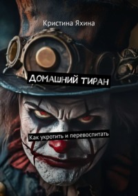 Домашний тиран. Как укротить и перевоспитать