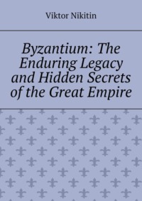 Byzantium: The Enduring Legacy and Hidden Secrets of the Great Empire