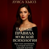 Тайные правила мужской психологии. Как стать женщиной, о которой мечтает каждый мужчина