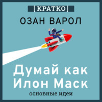Думай как Илон Маск. И другие простые стратегии для гигантского скачка в работе и жизни. Озан Варол. Кратко