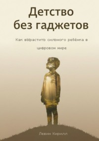 Детство без гаджетов. Как вырастить сильного ребёнка в цифровом мире