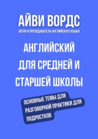 Английский для средней и старшей школы. Основные темы для разговорной практики для подростков