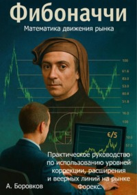 Фибоначчи в трейдинге: Математика движения рынка. Практическое руководство по использованию уровней коррекции, расширения и веерных линий на рынке Форекс