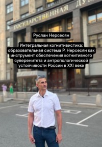 Интегральная когнитивистика: образовательная система Р. Нерсесян как инструмент обеспечения когнитивного суверенитета и антропологической устойчивости России в XXI веке