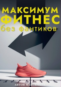 Максимум: Фитнес без фантиков. Как дисциплина и простота приводят к результатам, о которых вы мечтали