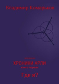 Хроники Арли. Книга 1. Где я? (Переиздание 2025)