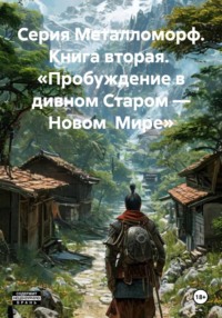 Серия Металломорф. Книга вторая. «Пробуждение в дивном Старом – Новом Мире»
