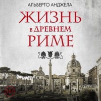 Жизнь в древнем Риме. Повседневная жизнь, тайны и курьезы