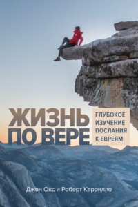 Жизнь по вере. Глубокое изучение Послания к Евреям