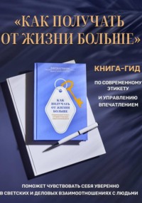Как получать от жизни больше. Современный этикет, который открывает новые возможности