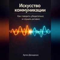 Искусство коммуникации: Как говорить убедительно и слушать активно