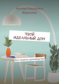 Твой идеальный дом. Все секреты домоводства