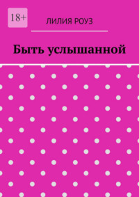 Быть услышанной. Как женщине сохранить себя и построить гармоничные отношения