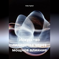 Искусство лидерства через мощное влияние