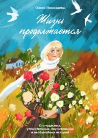 Жизнь продолжается. Сто чудесных, утешительных, поучительных и необычайных историй