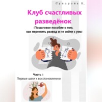 Клуб счастливых разведёнок. (Пошаговое пособие о том, как пережить развод и не сойти с ума). Часть 1. Первые шаги к восстановлению.