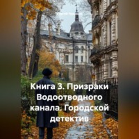 Книга 3. Призраки Водоотводного канала. Городской детектив