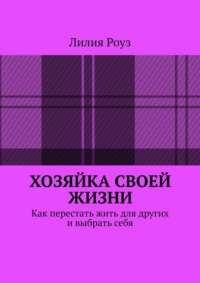 Хозяйка своей жизни. Как перестать жить для других и выбрать себя