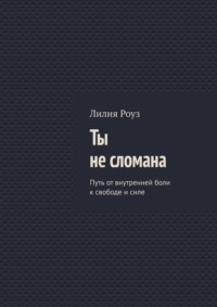 Ты не сломана. Путь от внутренней боли к свободе и силе