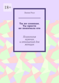 Ты не сложная. Ты просто не понимала его. Психология мужчин и отношений для женщин