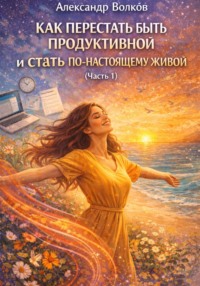Как перестать быть продуктивной и стать по-настоящему живой (Часть 1)