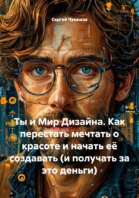 Ты и Мир Дизайна. Как перестать мечтать о красоте и начать её создавать (и получать за это деньги)