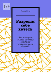 Разреши себе хотеть. Как женщине выйти из чужих ожиданий и начать жить для себя