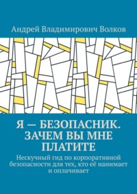 Я – безопасник. Зачем вы мне платите. Нескучный гид по корпоративной безопасности для тех, кто её нанимает и оплачивает