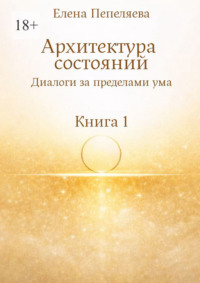 Архитектура состояний. Диалоги за пределами ума. Книга 1