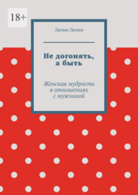 Не догонять, а быть. Женская мудрость в отношениях с мужчиной