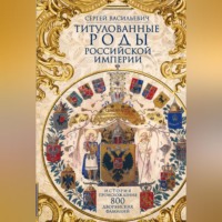 Титулованные роды Российской империи. История происхождения 800 дворянских фамилий
