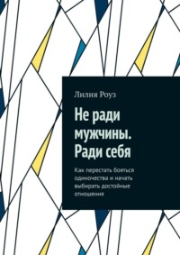 Не ради мужчины. Ради себя. Как перестать бояться одиночества и начать выбирать достойные отношения