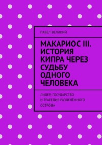 Макариос III. История Кипра через судьбу одного человека. Лидер, государство и трагедия разделённого острова