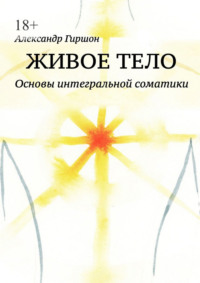 Живое тело. Основы интегральной соматики