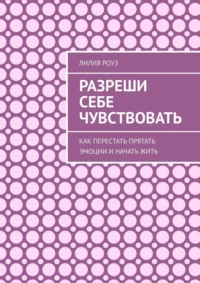Разреши себе чувствовать. Как перестать прятать эмоции и начать жить