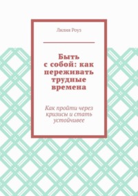 Быть с собой: как переживать трудные времена. Как пройти через кризисы и стать устойчивее
