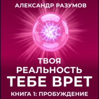 Твоя Реальность Тебе Врет. Книга 1: Пробуждение
