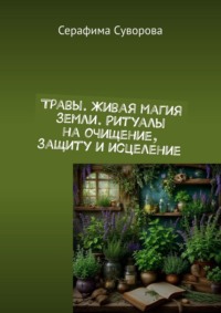 Травы. Живая магия земли. Ритуалы на очищение, защиту и исцеление